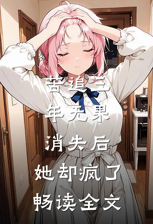 苦追三年无果，消失后，她却疯了畅读全文