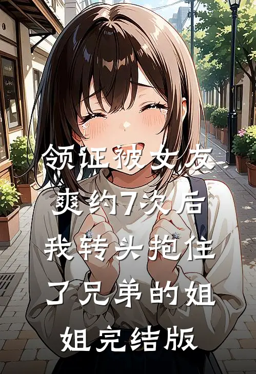 领证被女友爽约7次后，我转头抱住了兄弟的姐姐完结版