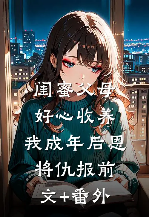 闺蜜父母好心收养，我成年后恩将仇报前文+番外