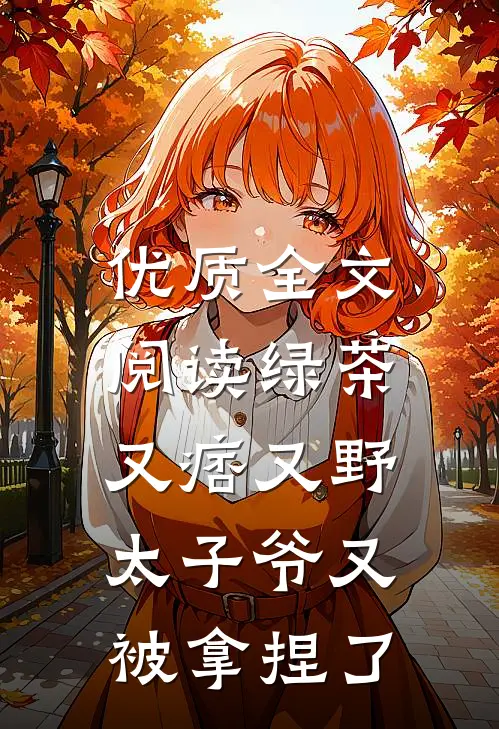 优质全文阅读绿茶又痞又野，太子爷又被拿捏了