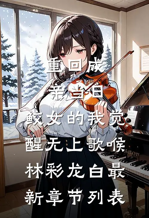 重回成亲当日，鲛女的我觉醒无上歌喉林彩龙白最新章节列表