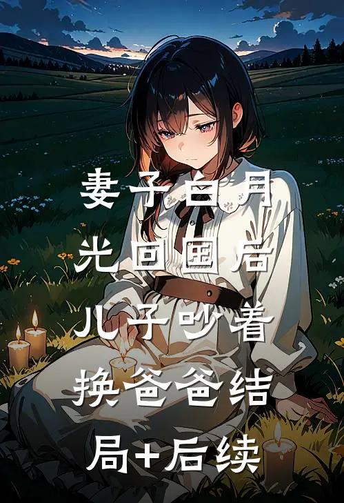 妻子白月光回国后，儿子吵着换爸爸结局+后续