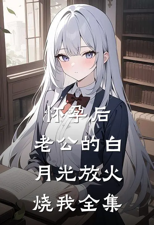 怀孕后，老公的白月光放火烧我全集