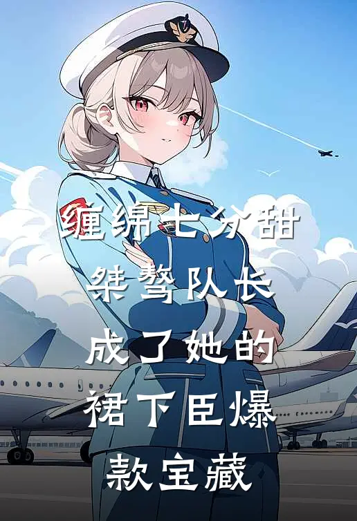 缠绵七分甜：桀骜队长成了她的裙下臣爆款宝藏