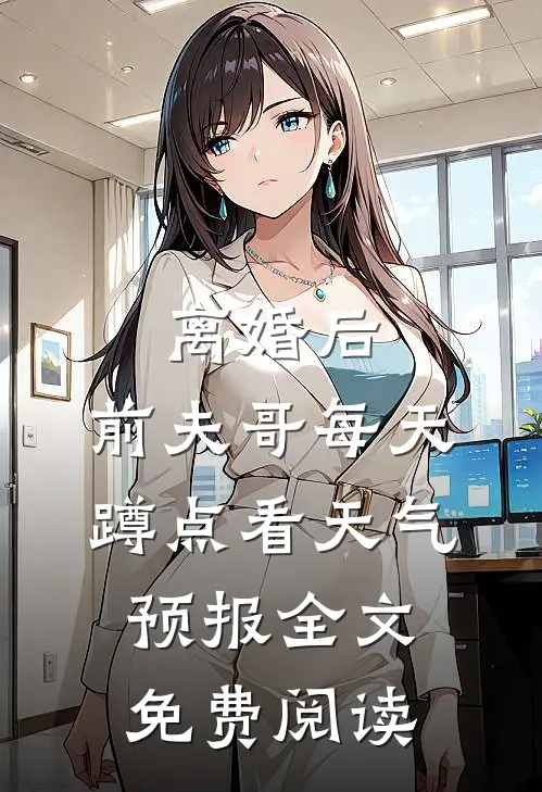 离婚后，前夫哥每天蹲点看天气预报全文免费阅读
