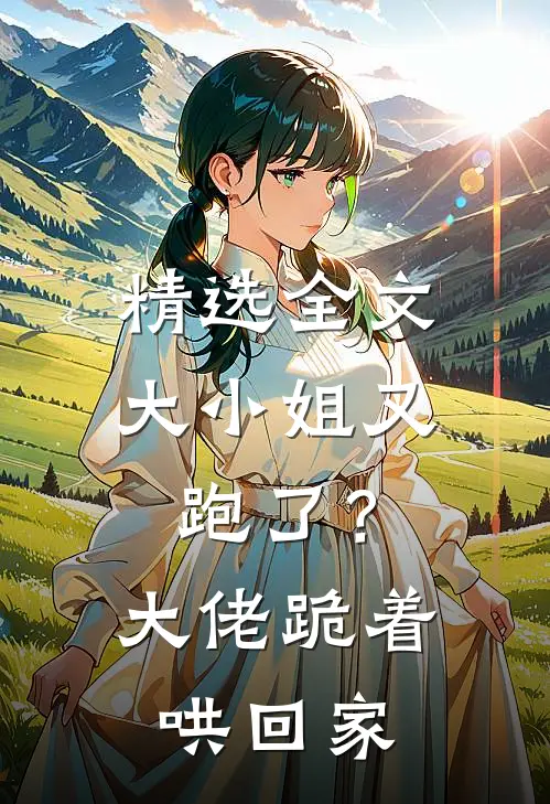 精选全文大小姐又跑了？大佬跪着哄回家