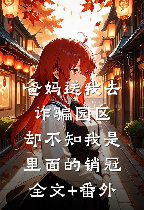 爸妈送我去诈骗园区，却不知我是里面的销冠全文+番外