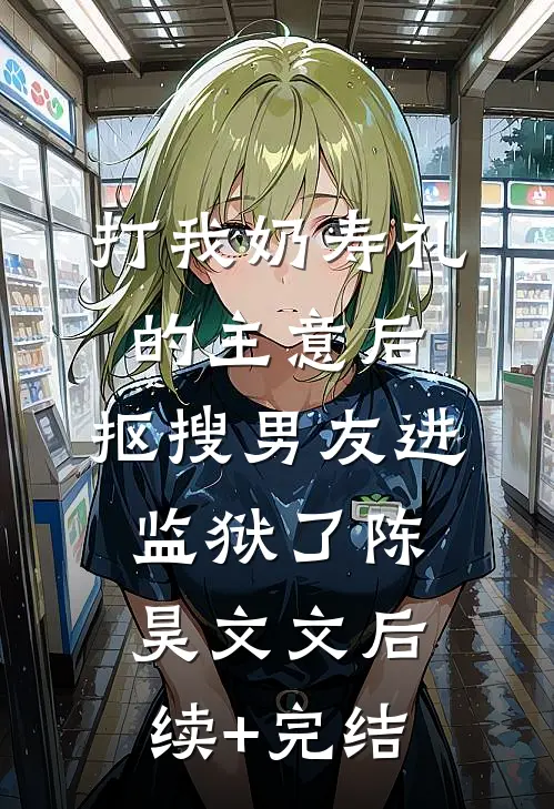 打我奶寿礼的主意后，抠搜男友进监狱了陈昊文文后续+完结