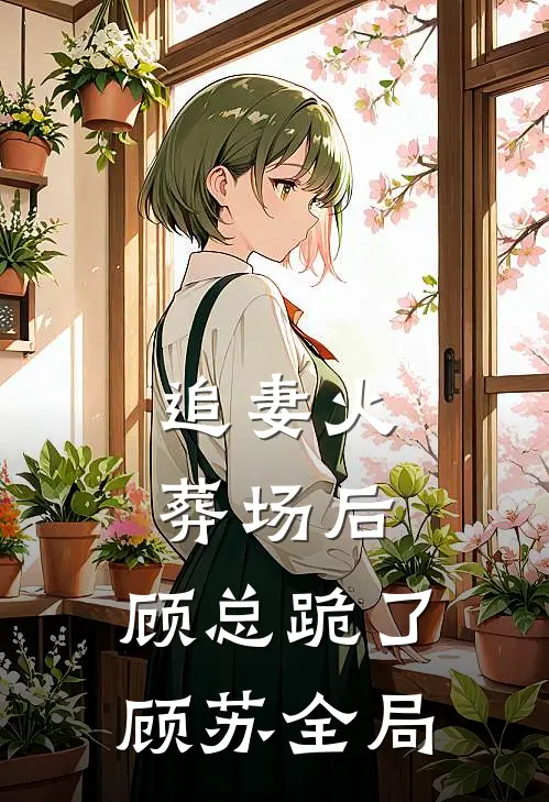 追妻火葬场后，顾总跪了顾苏全局