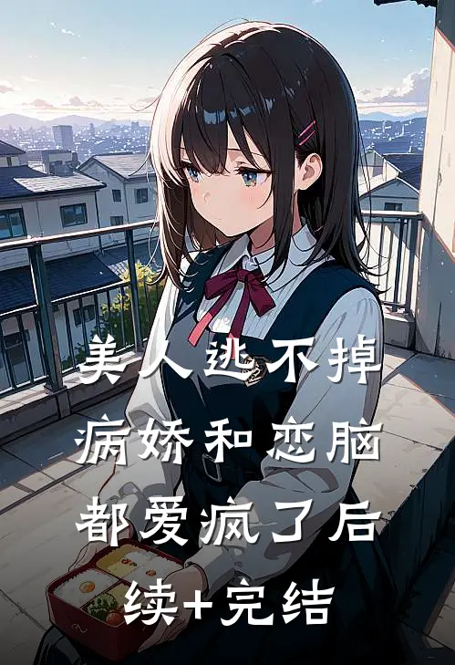 美人逃不掉，病娇和恋脑都爱疯了后续+完结