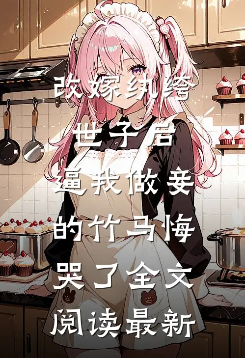 改嫁纨绔世子后，逼我做妾的竹马悔哭了全文阅读最新