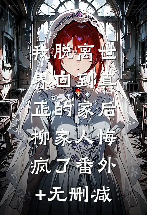 我脱离世界回到真正的家后，柳家人悔疯了番外+无删减