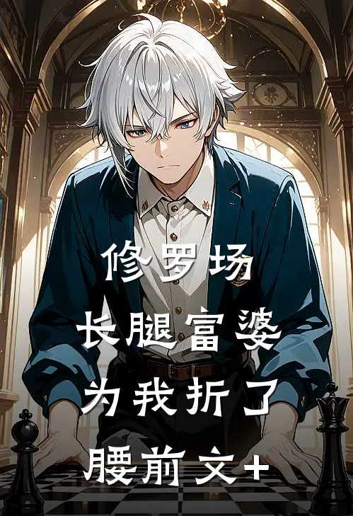 修罗场：长腿富婆为我折了腰前文+