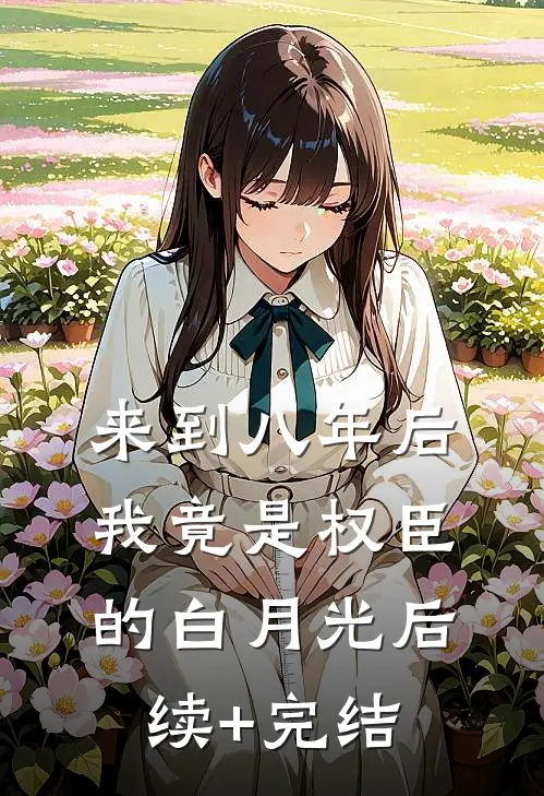 来到八年后，我竟是权臣的白月光后续+完结