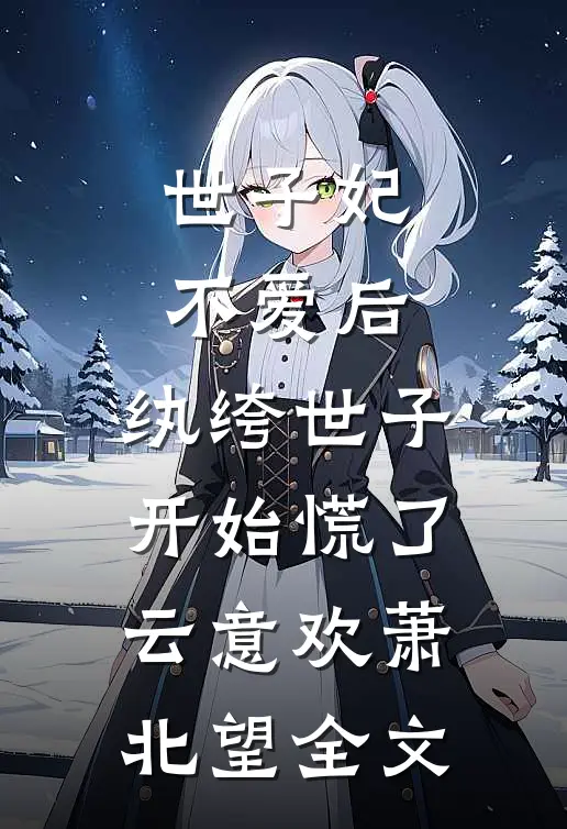 世子妃不爱后，纨绔世子开始慌了云意欢萧北望全文