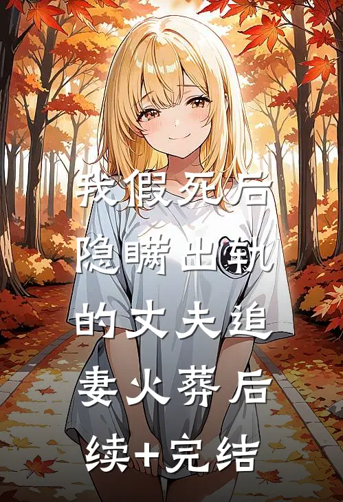 我假死后，隐瞒出轨的丈夫追妻火葬后续+完结