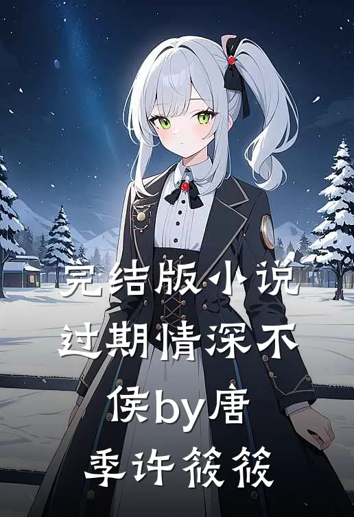 完结版小说过期情深不侯by唐季许筱筱