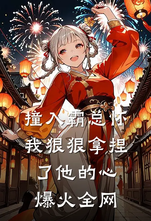 撞入霸总怀，我狠狠拿捏了他的心爆火全网