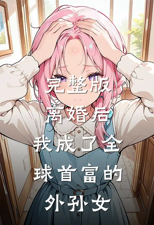 完整版离婚后，我成了全球首富的外孙女