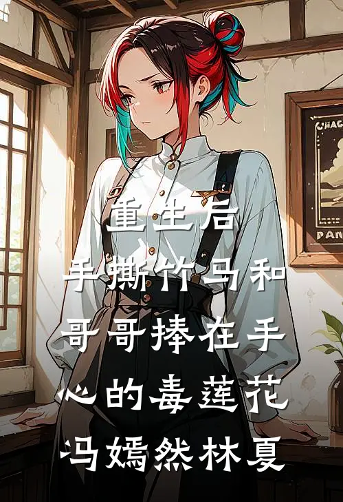 重生后，手撕竹马和哥哥捧在手心的毒莲花冯嫣然林夏