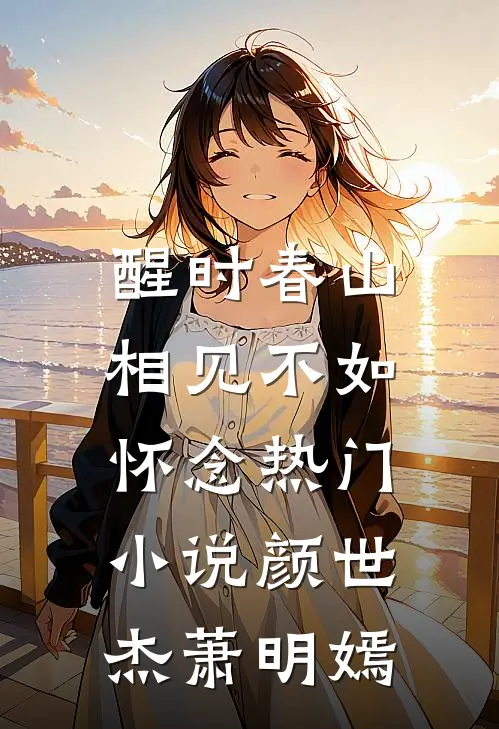 醒时春山，相见不如怀念热门小说颜世杰萧明嫣