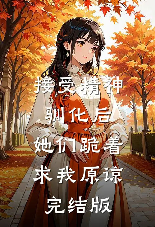 接受精神驯化后，她们跪着求我原谅完结版