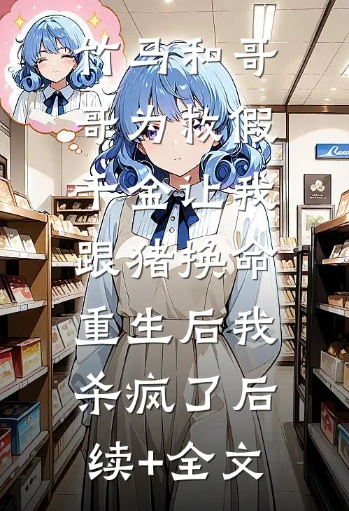 竹马和哥哥为救假千金让我跟猪换命，重生后我杀疯了后续+全文