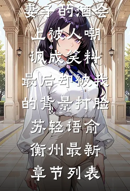 妻子的酒会上被人嘲讽成笑料，最后却被我的背景打脸苏轻语俞衡州最新章节列表
