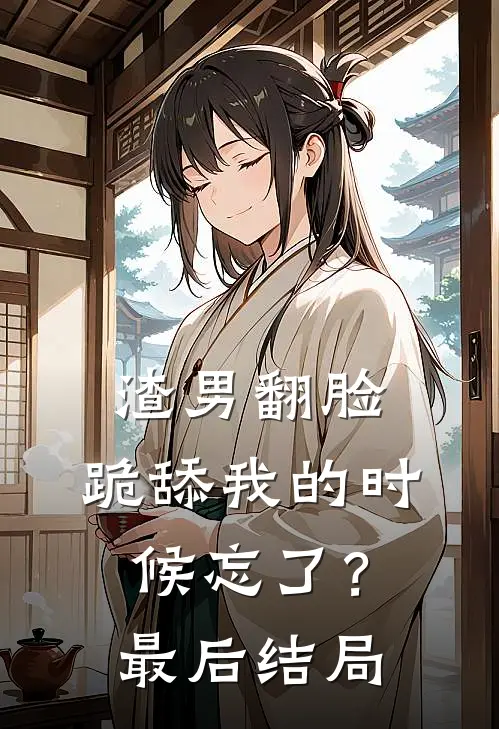 渣男翻脸，跪舔我的时候忘了？最后结局