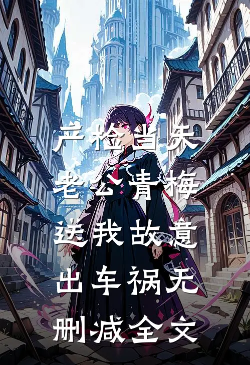 产检当天，老公青梅送我故意出车祸无删减全文