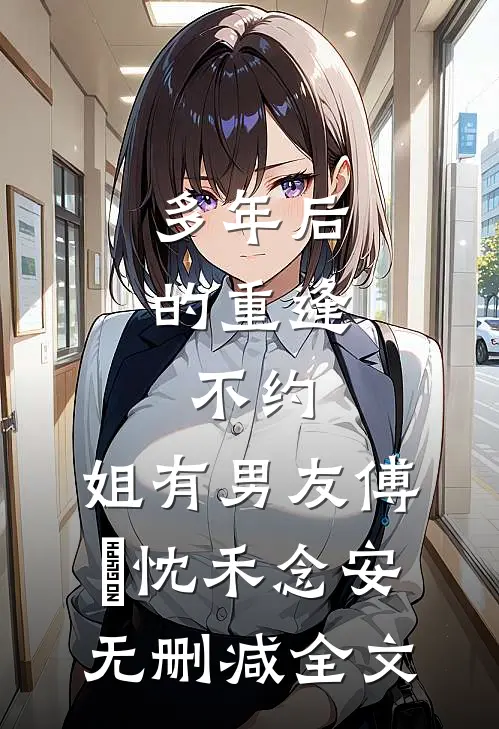 多年后的重逢，不约，姐有男友傅璟忱禾念安无删减全文