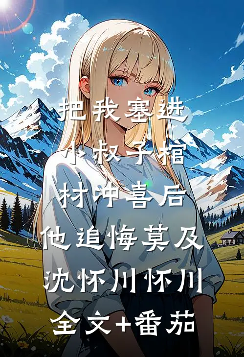把我塞进小叔子棺材冲喜后，他追悔莫及沈怀川怀川全文+番茄
