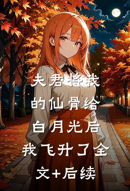 夫君将我的仙骨给白月光后，我飞升了全文+后续