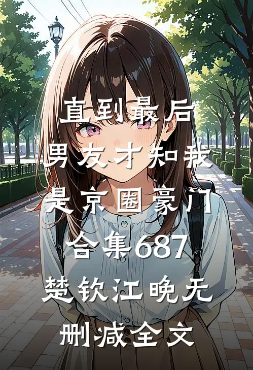 直到最后，男友才知我是京圈豪门合集687楚钦江晚无删减全文