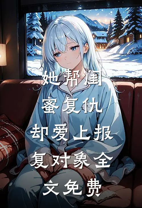 她帮闺蜜复仇,却爱上报复对象全文免费阅读