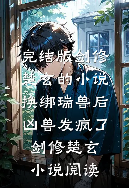 完结版剑修楚玄的小说换绑瑞兽后，凶兽发疯了剑修楚玄小说阅读