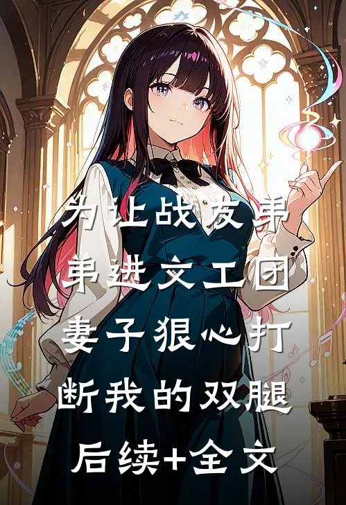为让战友弟弟进文工团，妻子狠心打断我的双腿后续+全文