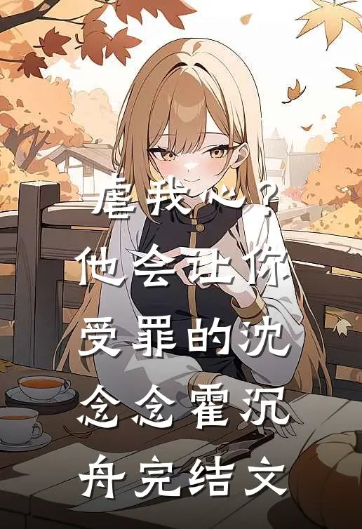 虐我心？他会让你受罪的沈念念霍沉舟完结文