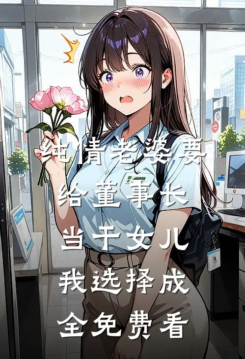 纯情老婆要给董事长当干女儿，我选择成全免费看