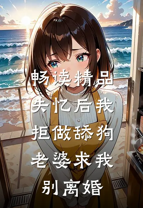 畅读精品失忆后我拒做舔狗，老婆求我别离婚