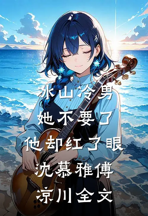 冰山冷男她不要了，他却红了眼沈慕雅傅凉川全文