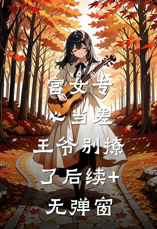 宫女专心当差，王爷别撩了后续+无弹窗