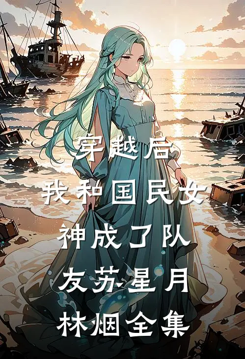 穿越后，我和国民女神成了队友苏星月林烟全集