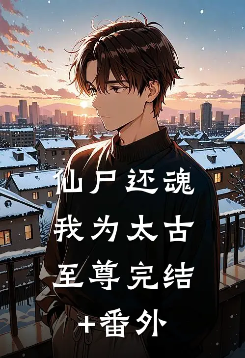 仙尸还魂：我为太古至尊完结+番外