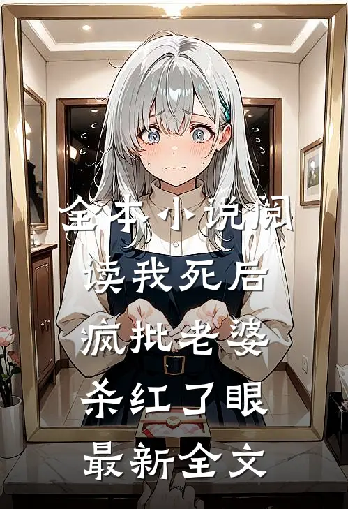 全本小说阅读我死后，疯批老婆杀红了眼最新全文