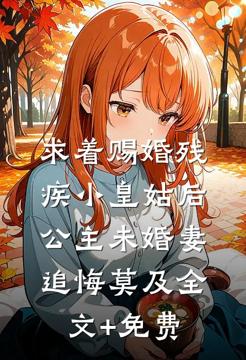 求着赐婚残疾小皇姑后，公主未婚妻追悔莫及全文+免费