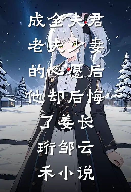 成全夫君老夫少妻的心愿后，他却后悔了姜长珩邹云禾小说