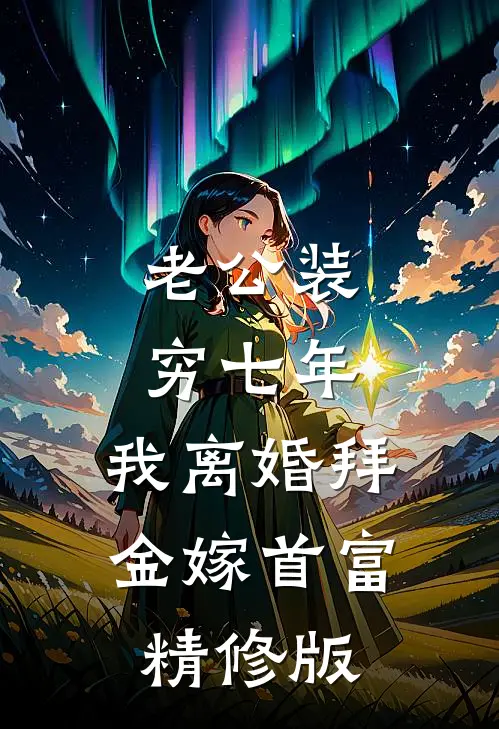 老公装穷七年，我离婚拜金嫁首富精修版