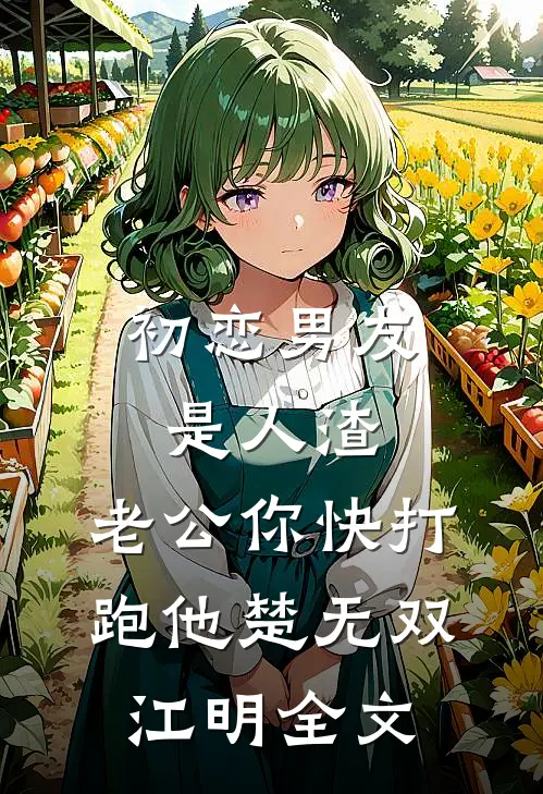 初恋男友是人渣，老公你快打跑他楚无双江明全文