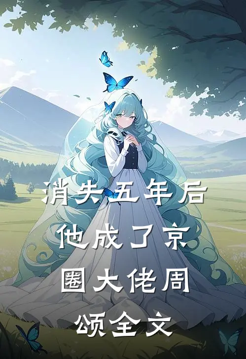 消失五年后，他成了京圈大佬周颂全文